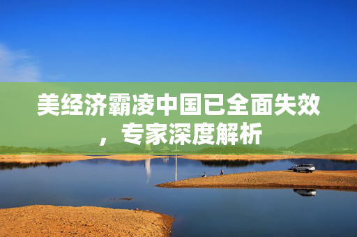 美经济霸凌中国已全面失效，专家深度解析