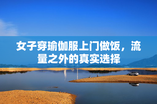 女子穿瑜伽服上门做饭，流量之外的真实选择