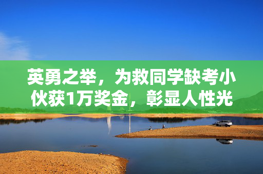 英勇之举，为救同学缺考小伙获1万奖金，彰显人性光辉的壮举