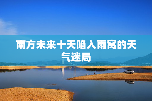 南方未来十天陷入雨窝的天气迷局