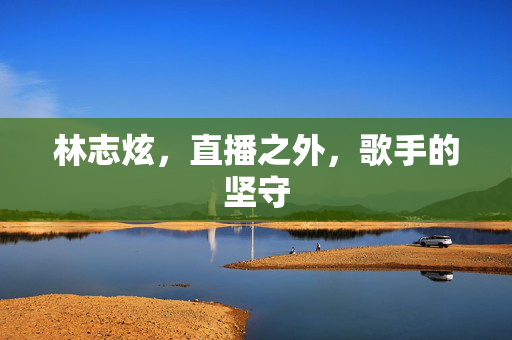 林志炫，直播之外，歌手的坚守
