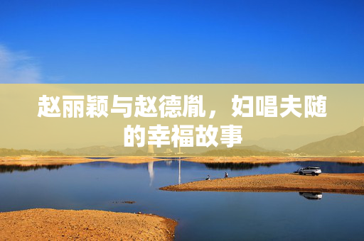 赵丽颖与赵德胤，妇唱夫随的幸福故事