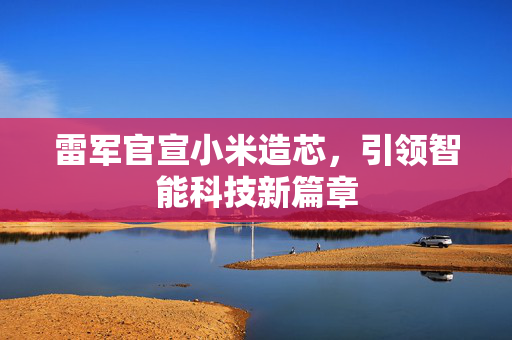 雷军官宣小米造芯，引领智能科技新篇章