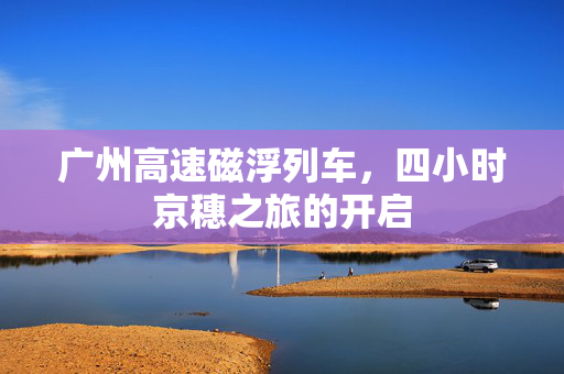 广州高速磁浮列车，四小时京穗之旅的开启