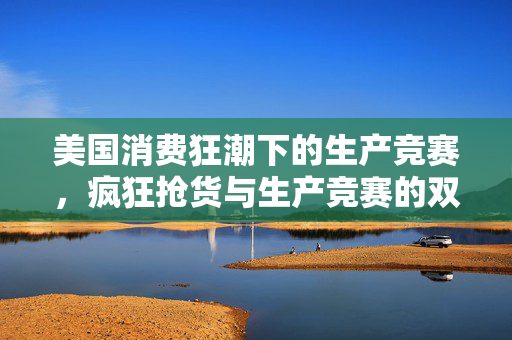 美国消费狂潮下的生产竞赛，疯狂抢货与生产竞赛的双重挑战