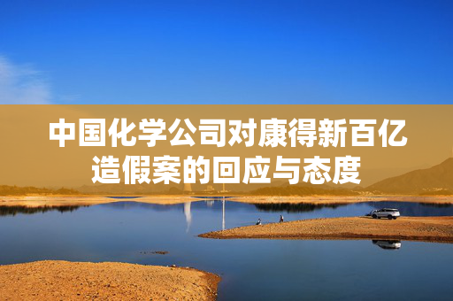中国化学公司对康得新百亿造假案的回应与态度