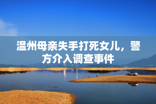 温州母亲失手打死女儿，警方介入调查事件
