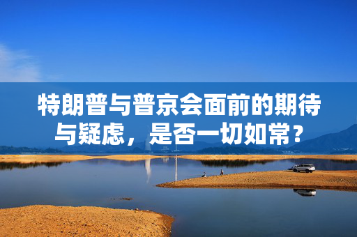 特朗普与普京会面前的期待与疑虑，是否一切如常？