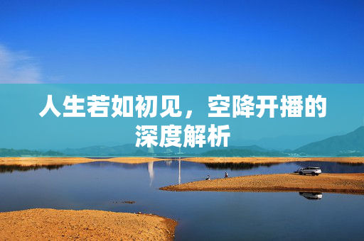 人生若如初见，空降开播的深度解析