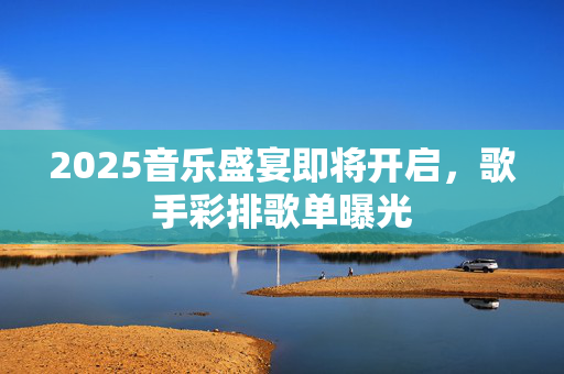 2025音乐盛宴即将开启，歌手彩排歌单曝光