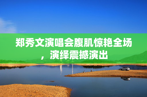 郑秀文演唱会腹肌惊艳全场，演绎震撼演出