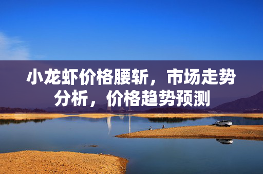 小龙虾价格腰斩，市场走势分析，价格趋势预测
