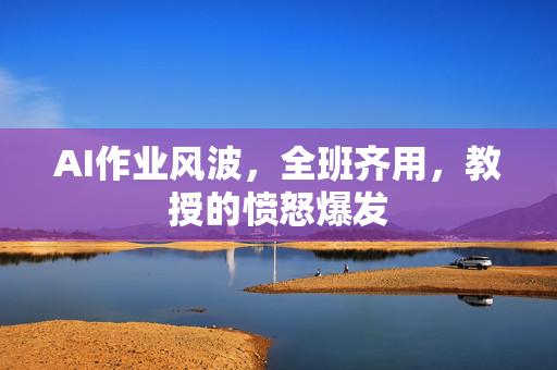 AI作业风波，全班齐用，教授的愤怒爆发