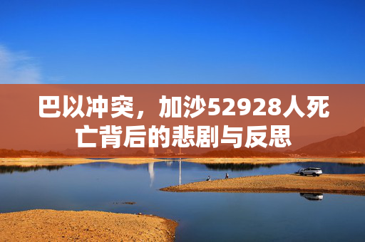 巴以冲突，加沙52928人死亡背后的悲剧与反思