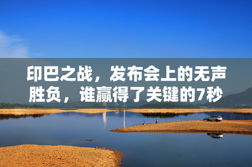 印巴之战，发布会上的无声胜负，谁赢得了关键的7秒？