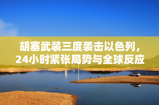 胡塞武装三度袭击以色列，24小时紧张局势与全球反应