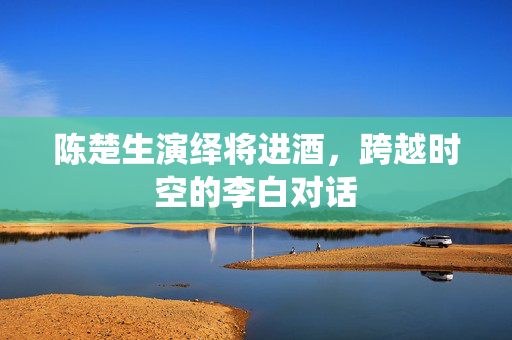 陈楚生演绎将进酒，跨越时空的李白对话