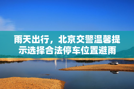 雨天出行，北京交警温馨提示选择合法停车位置避雨