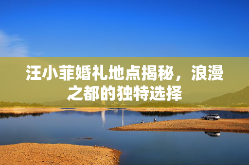 汪小菲婚礼地点揭秘，浪漫之都的独特选择