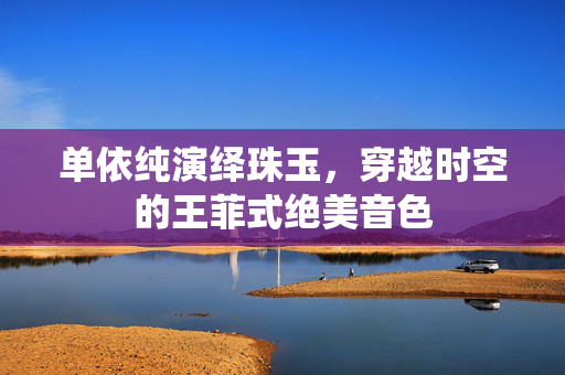 单依纯演绎珠玉，穿越时空的王菲式绝美音色