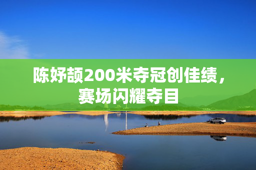 陈妤颉200米夺冠创佳绩，赛场闪耀夺目