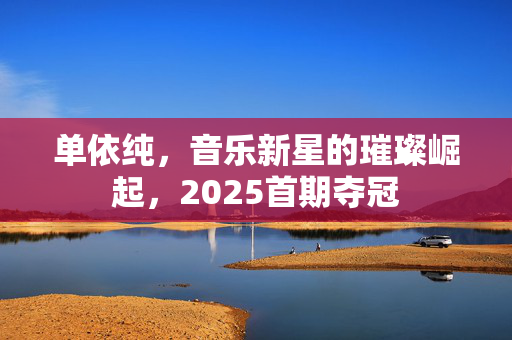 单依纯，音乐新星的璀璨崛起，2025首期夺冠