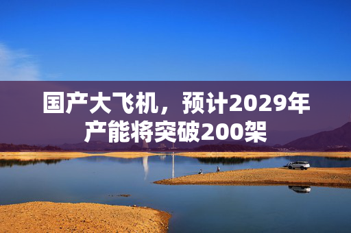 国产大飞机，预计2029年产能将突破200架