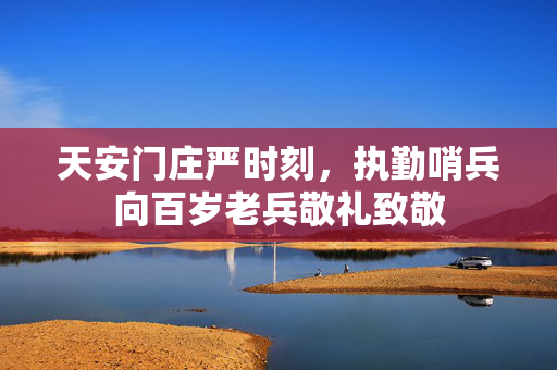 天安门庄严时刻，执勤哨兵向百岁老兵敬礼致敬