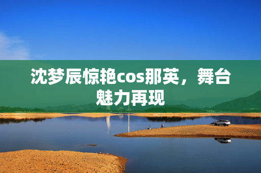 沈梦辰惊艳cos那英，舞台魅力再现