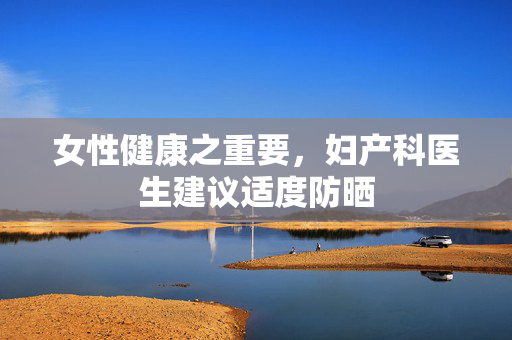 女性健康之重要，妇产科医生建议适度防晒