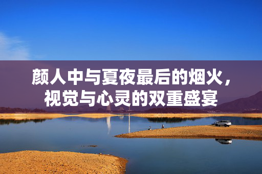 颜人中与夏夜最后的烟火，视觉与心灵的双重盛宴