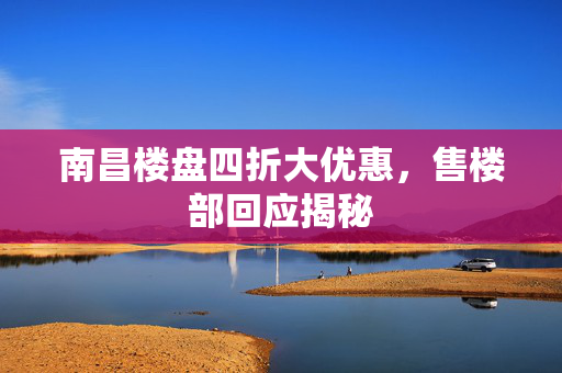 南昌楼盘四折大优惠，售楼部回应揭秘
