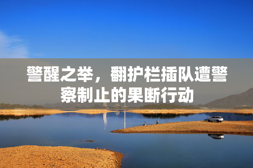 警醒之举，翻护栏插队遭警察制止的果断行动