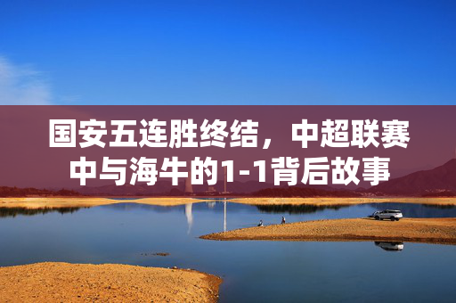 国安五连胜终结，中超联赛中与海牛的1-1背后故事