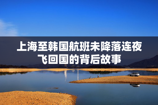 上海至韩国航班未降落连夜飞回国的背后故事
