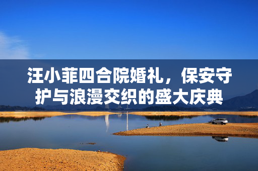 汪小菲四合院婚礼，保安守护与浪漫交织的盛大庆典