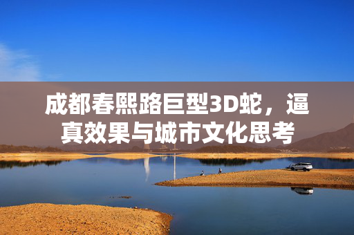 成都春熙路巨型3D蛇，逼真效果与城市文化思考