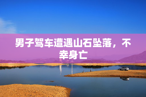 男子驾车遭遇山石坠落，不幸身亡