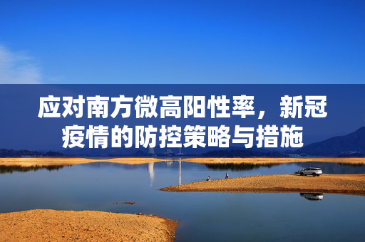 应对南方微高阳性率，新冠疫情的防控策略与措施