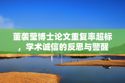 董袭莹博士论文重复率超标，学术诚信的反思与警醒