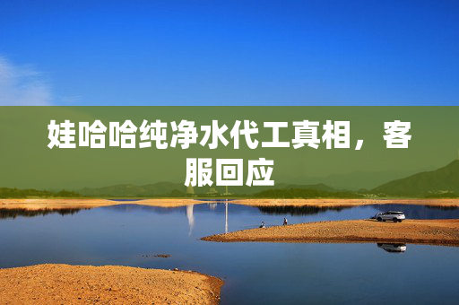 娃哈哈纯净水代工真相，客服回应
