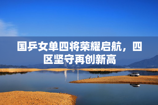 国乒女单四将荣耀启航，四区坚守再创新高
