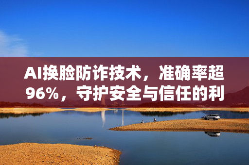 AI换脸防诈技术，准确率超96%，守护安全与信任的利器