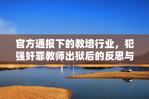 官方通报下的教培行业，犯强奸罪教师出狱后的反思与行动指南
