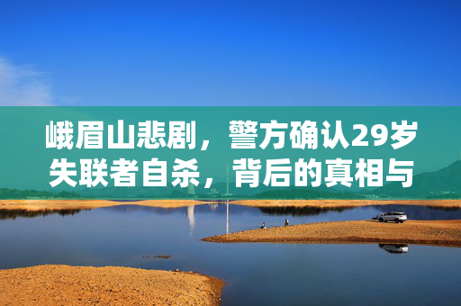 峨眉山悲剧，警方确认29岁失联者自杀，背后的真相与反思