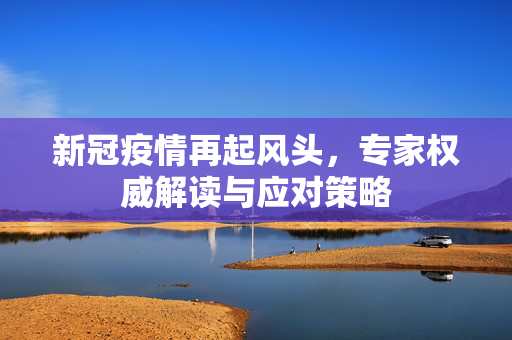 新冠疫情再起风头，专家权威解读与应对策略