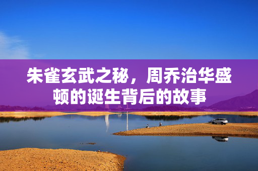 朱雀玄武之秘，周乔治华盛顿的诞生背后的故事