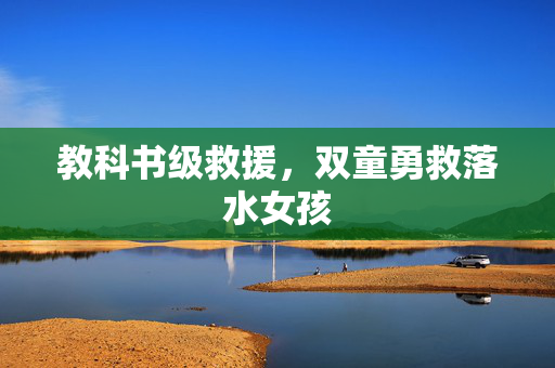 教科书级救援，双童勇救落水女孩