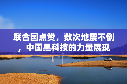 联合国点赞，数次地震不倒，中国黑科技的力量展现