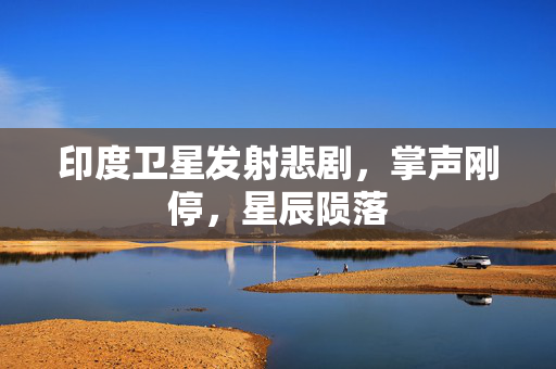 印度卫星发射悲剧，掌声刚停，星辰陨落